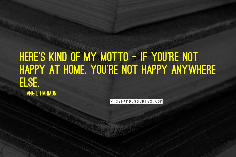 Angie Harmon Quotes: Here's kind of my motto - if you're not happy at home, you're not happy anywhere else.