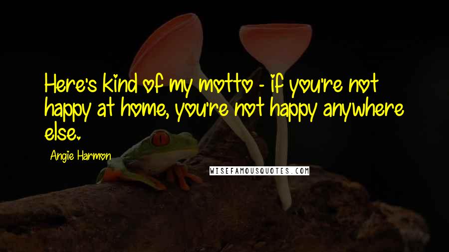 Angie Harmon Quotes: Here's kind of my motto - if you're not happy at home, you're not happy anywhere else.