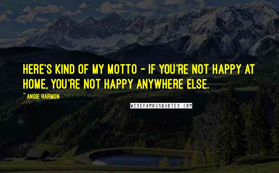 Angie Harmon Quotes: Here's kind of my motto - if you're not happy at home, you're not happy anywhere else.