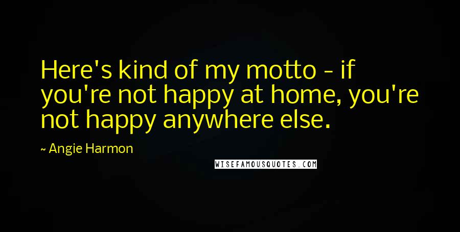 Angie Harmon Quotes: Here's kind of my motto - if you're not happy at home, you're not happy anywhere else.