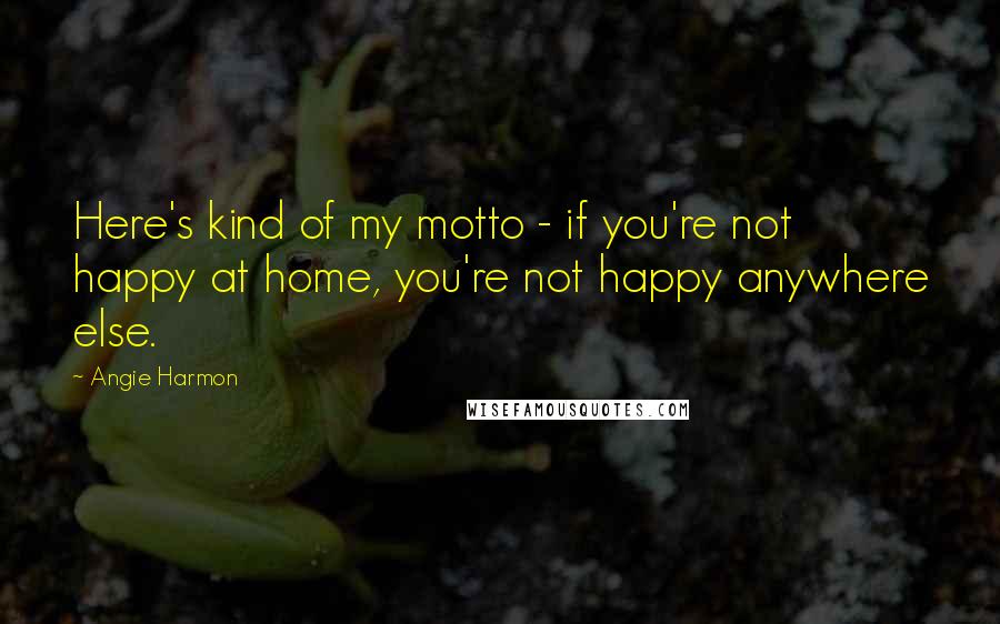 Angie Harmon Quotes: Here's kind of my motto - if you're not happy at home, you're not happy anywhere else.