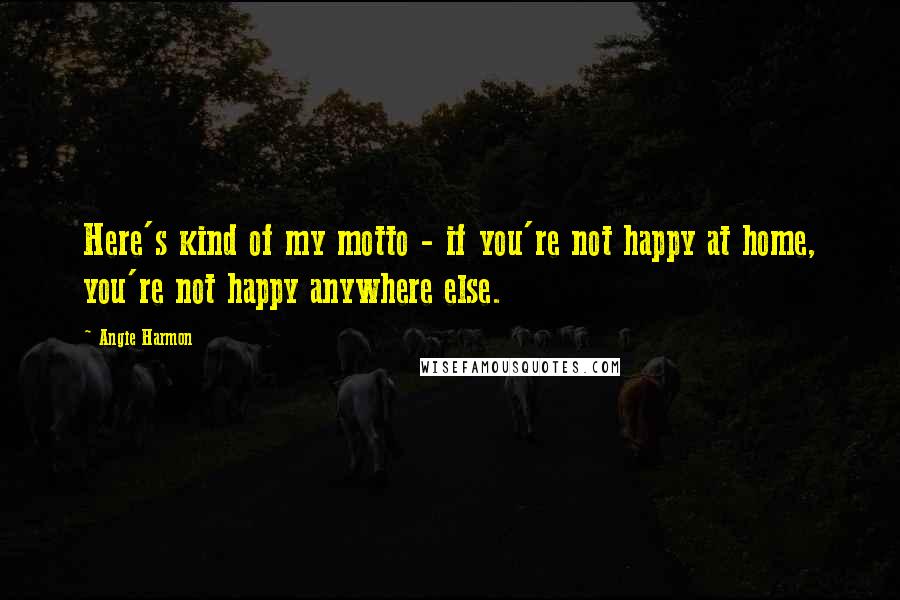 Angie Harmon Quotes: Here's kind of my motto - if you're not happy at home, you're not happy anywhere else.