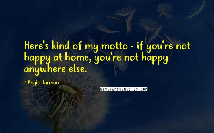 Angie Harmon Quotes: Here's kind of my motto - if you're not happy at home, you're not happy anywhere else.