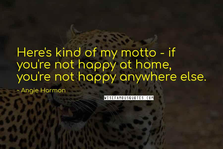 Angie Harmon Quotes: Here's kind of my motto - if you're not happy at home, you're not happy anywhere else.