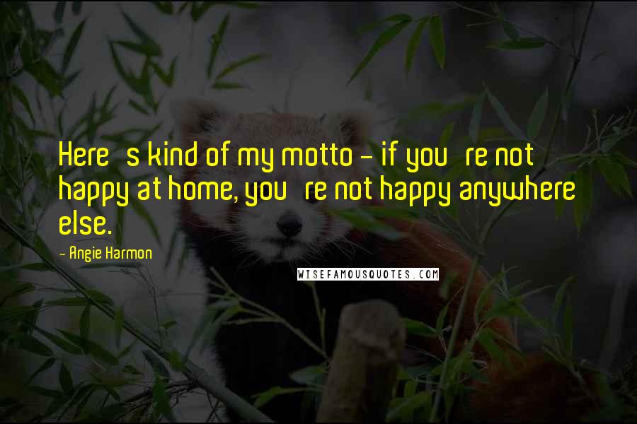 Angie Harmon Quotes: Here's kind of my motto - if you're not happy at home, you're not happy anywhere else.