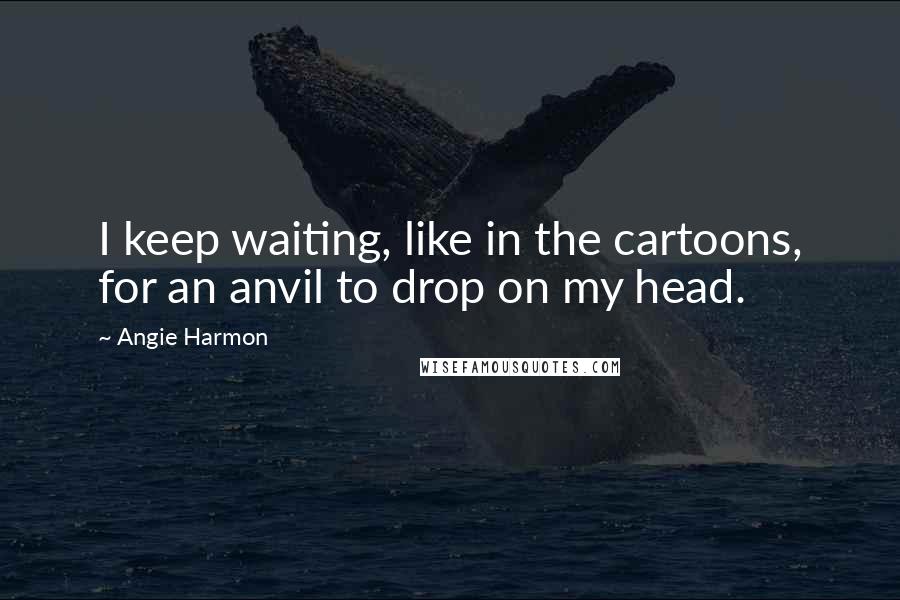 Angie Harmon Quotes: I keep waiting, like in the cartoons, for an anvil to drop on my head.