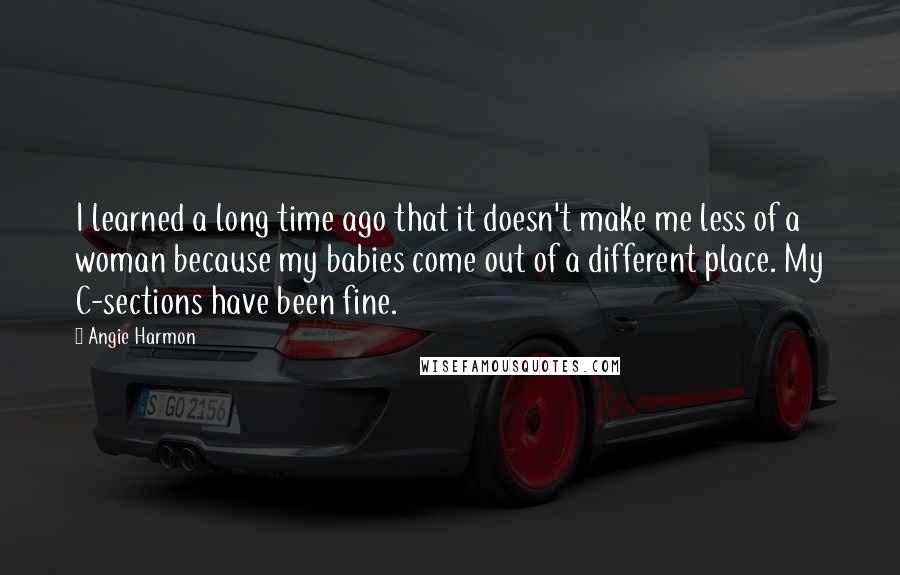 Angie Harmon Quotes: I learned a long time ago that it doesn't make me less of a woman because my babies come out of a different place. My C-sections have been fine.