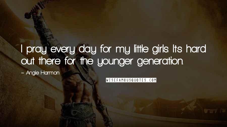 Angie Harmon Quotes: I pray every day for my little girls. It's hard out there for the younger generation.