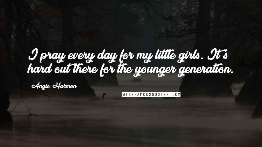 Angie Harmon Quotes: I pray every day for my little girls. It's hard out there for the younger generation.
