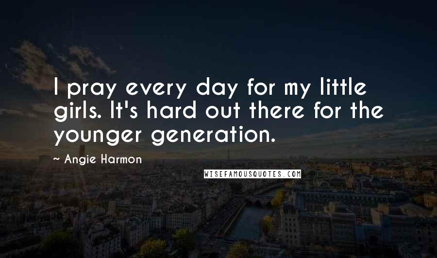 Angie Harmon Quotes: I pray every day for my little girls. It's hard out there for the younger generation.