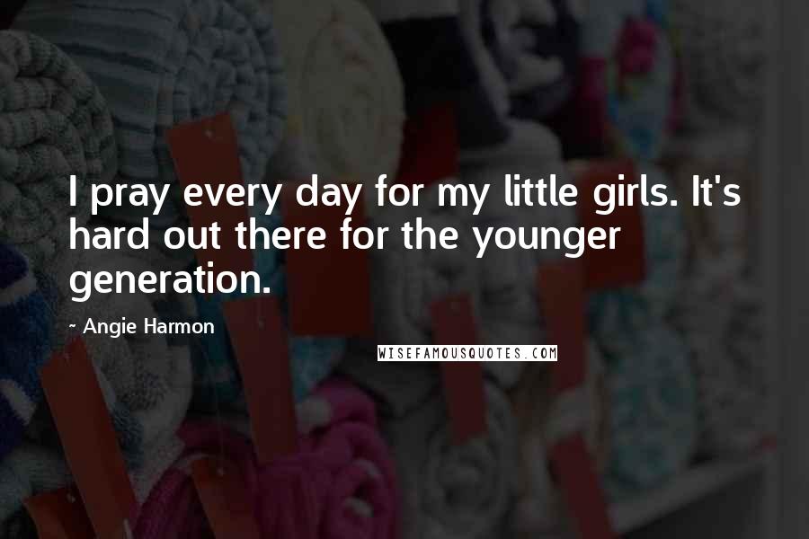 Angie Harmon Quotes: I pray every day for my little girls. It's hard out there for the younger generation.