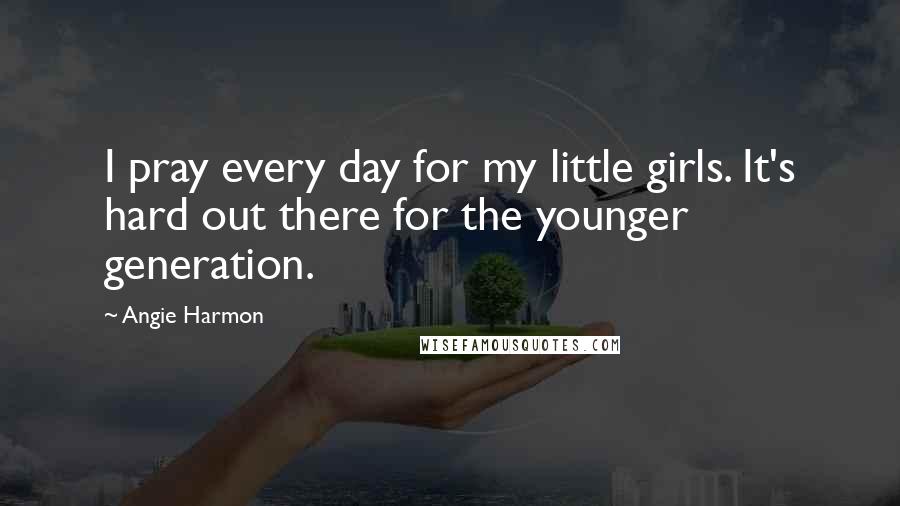 Angie Harmon Quotes: I pray every day for my little girls. It's hard out there for the younger generation.