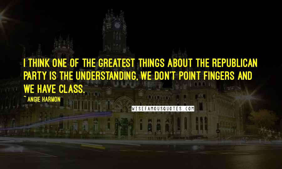 Angie Harmon Quotes: I think one of the greatest things about the Republican Party is the understanding, we don't point fingers and we have class.