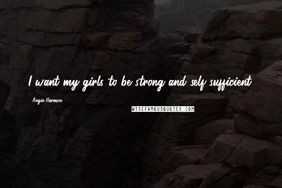 Angie Harmon Quotes: I want my girls to be strong and self-sufficient.