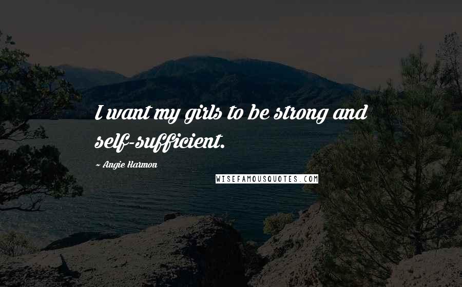 Angie Harmon Quotes: I want my girls to be strong and self-sufficient.