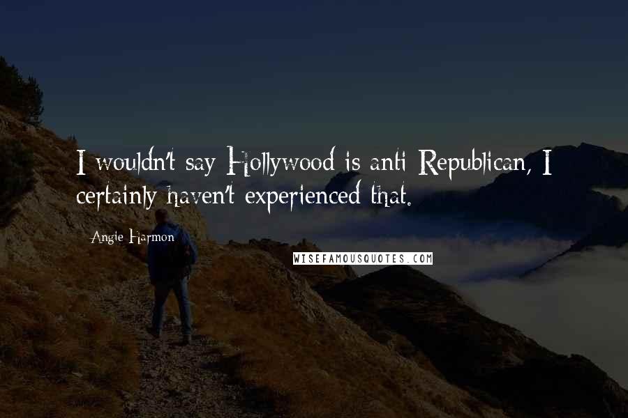 Angie Harmon Quotes: I wouldn't say Hollywood is anti-Republican, I certainly haven't experienced that.