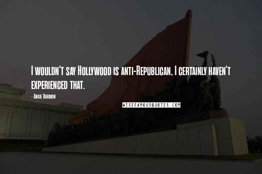 Angie Harmon Quotes: I wouldn't say Hollywood is anti-Republican, I certainly haven't experienced that.