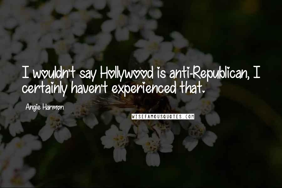 Angie Harmon Quotes: I wouldn't say Hollywood is anti-Republican, I certainly haven't experienced that.