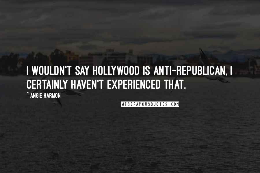 Angie Harmon Quotes: I wouldn't say Hollywood is anti-Republican, I certainly haven't experienced that.