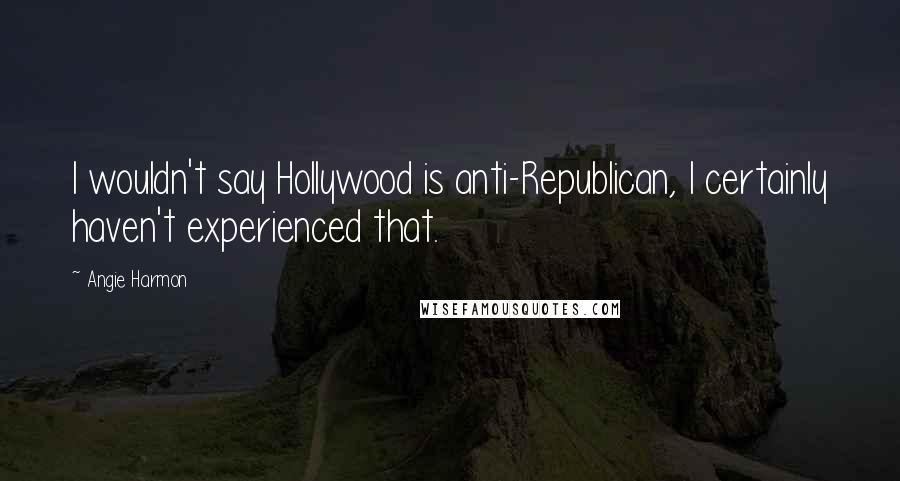 Angie Harmon Quotes: I wouldn't say Hollywood is anti-Republican, I certainly haven't experienced that.