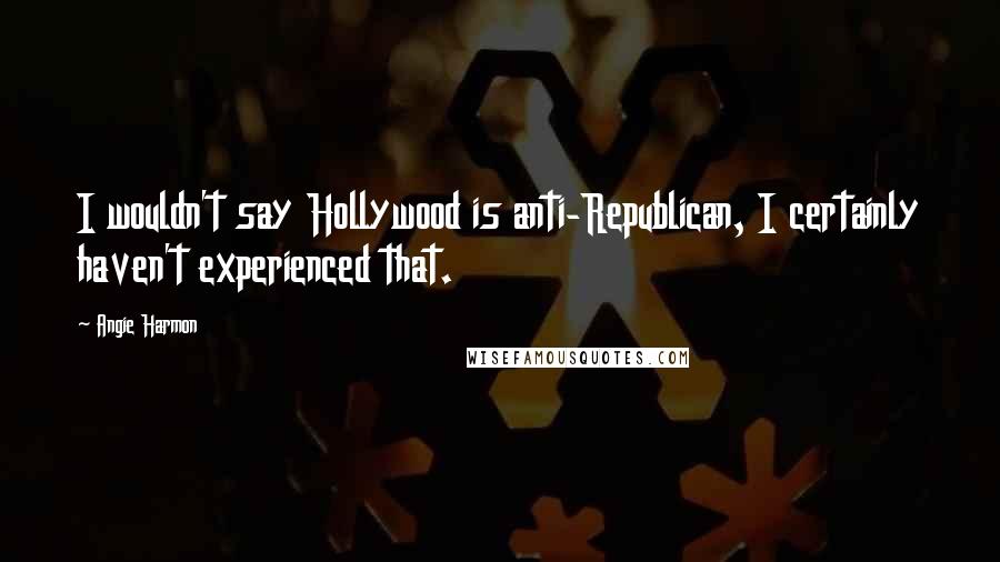 Angie Harmon Quotes: I wouldn't say Hollywood is anti-Republican, I certainly haven't experienced that.