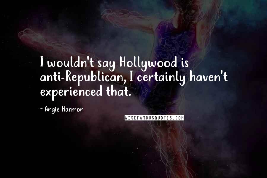 Angie Harmon Quotes: I wouldn't say Hollywood is anti-Republican, I certainly haven't experienced that.