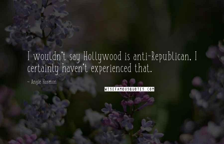 Angie Harmon Quotes: I wouldn't say Hollywood is anti-Republican, I certainly haven't experienced that.