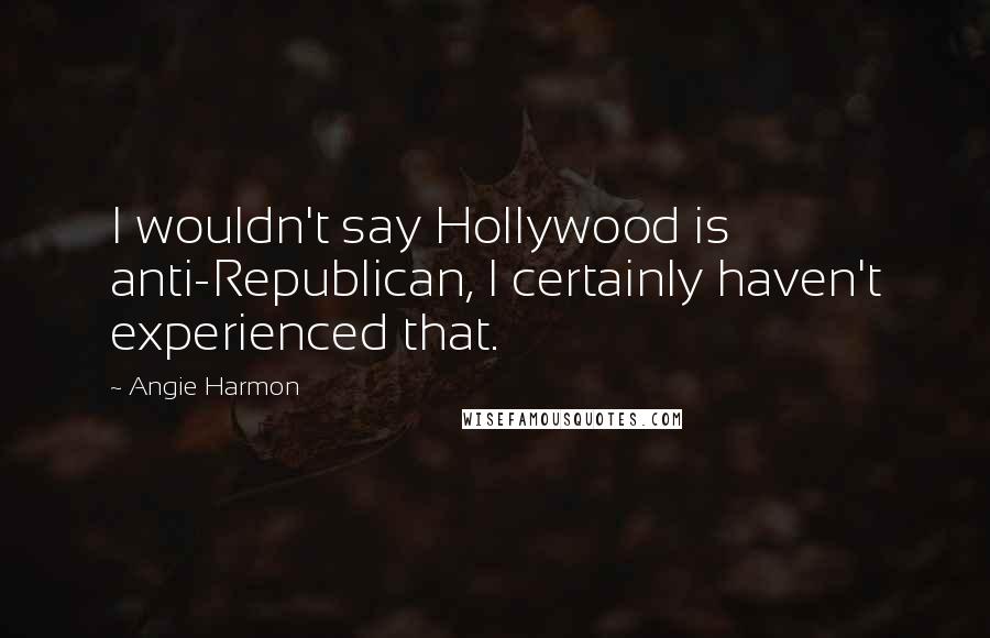 Angie Harmon Quotes: I wouldn't say Hollywood is anti-Republican, I certainly haven't experienced that.