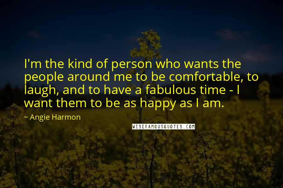 Angie Harmon Quotes: I'm the kind of person who wants the people around me to be comfortable, to laugh, and to have a fabulous time - I want them to be as happy as I am.