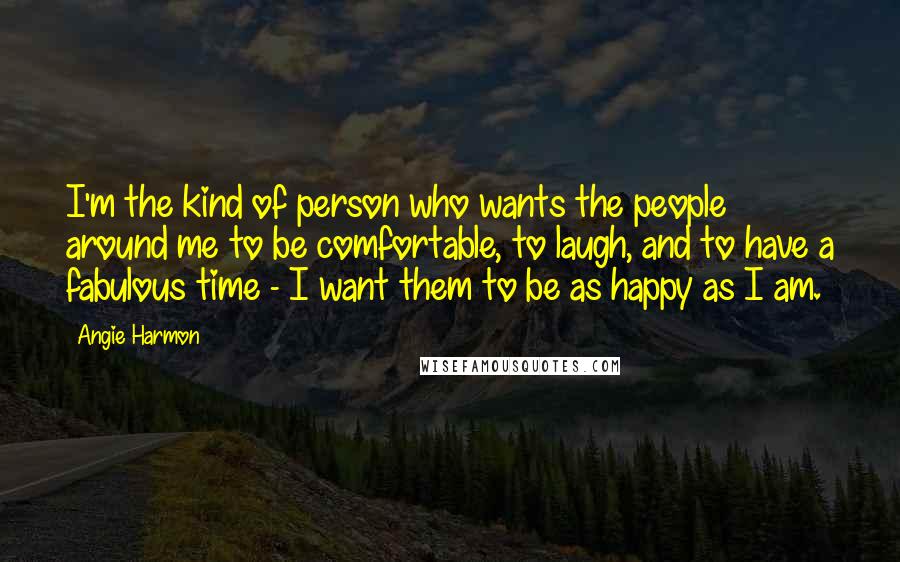 Angie Harmon Quotes: I'm the kind of person who wants the people around me to be comfortable, to laugh, and to have a fabulous time - I want them to be as happy as I am.