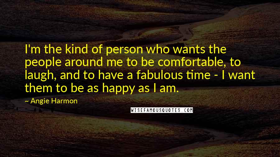 Angie Harmon Quotes: I'm the kind of person who wants the people around me to be comfortable, to laugh, and to have a fabulous time - I want them to be as happy as I am.