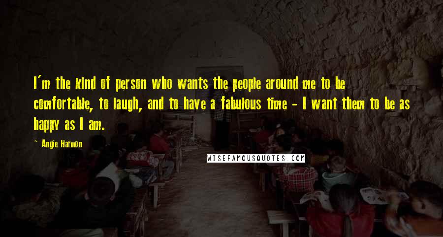 Angie Harmon Quotes: I'm the kind of person who wants the people around me to be comfortable, to laugh, and to have a fabulous time - I want them to be as happy as I am.