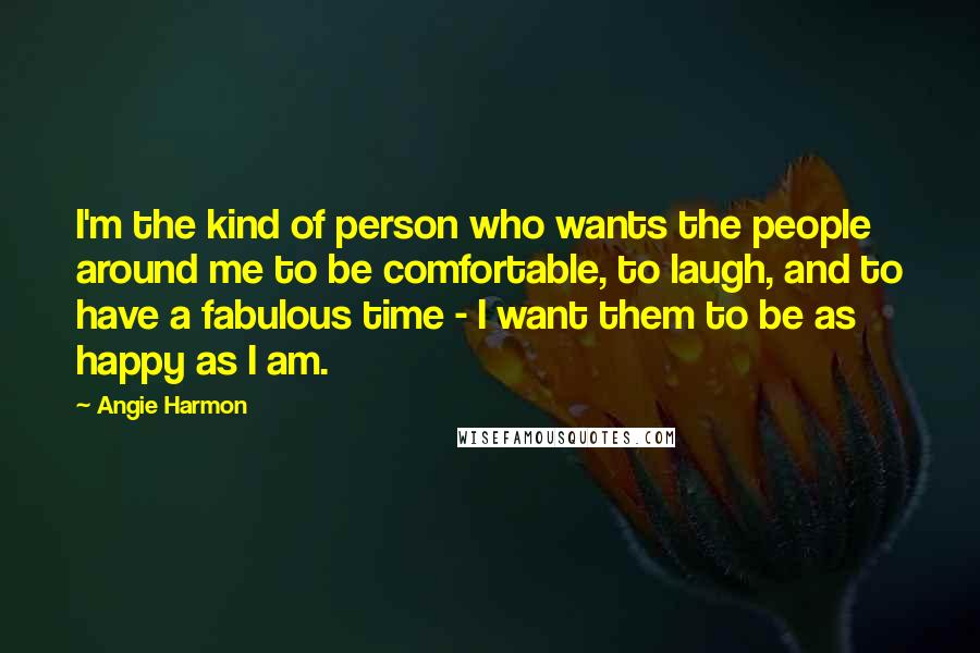 Angie Harmon Quotes: I'm the kind of person who wants the people around me to be comfortable, to laugh, and to have a fabulous time - I want them to be as happy as I am.