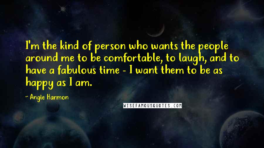 Angie Harmon Quotes: I'm the kind of person who wants the people around me to be comfortable, to laugh, and to have a fabulous time - I want them to be as happy as I am.