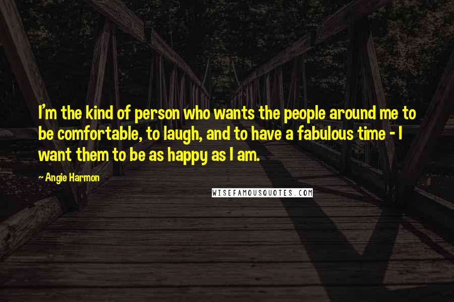 Angie Harmon Quotes: I'm the kind of person who wants the people around me to be comfortable, to laugh, and to have a fabulous time - I want them to be as happy as I am.