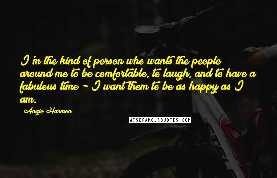 Angie Harmon Quotes: I'm the kind of person who wants the people around me to be comfortable, to laugh, and to have a fabulous time - I want them to be as happy as I am.