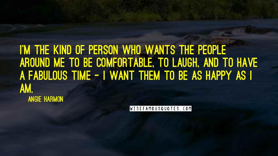 Angie Harmon Quotes: I'm the kind of person who wants the people around me to be comfortable, to laugh, and to have a fabulous time - I want them to be as happy as I am.