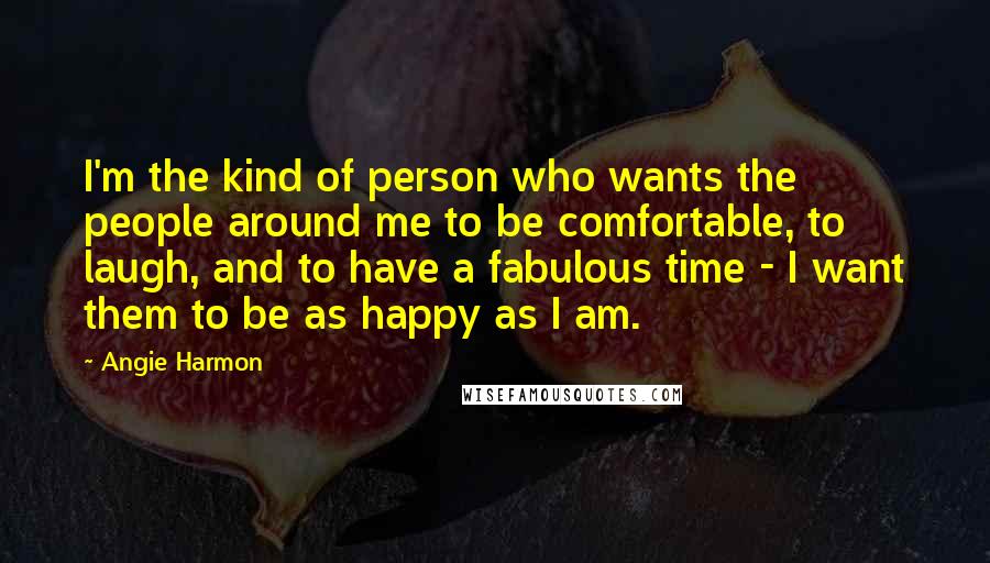 Angie Harmon Quotes: I'm the kind of person who wants the people around me to be comfortable, to laugh, and to have a fabulous time - I want them to be as happy as I am.