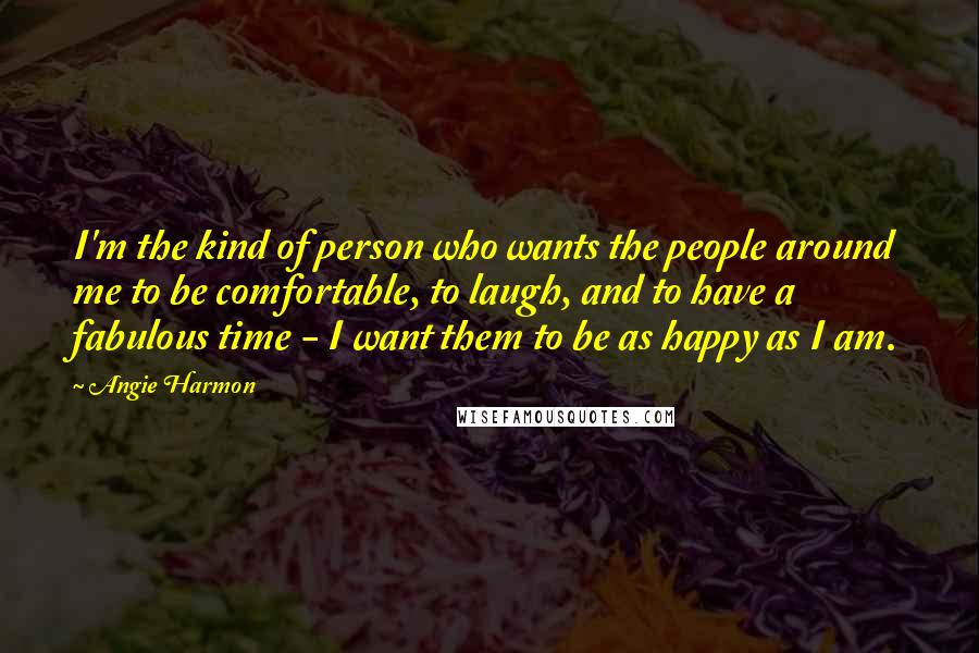 Angie Harmon Quotes: I'm the kind of person who wants the people around me to be comfortable, to laugh, and to have a fabulous time - I want them to be as happy as I am.