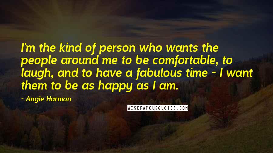 Angie Harmon Quotes: I'm the kind of person who wants the people around me to be comfortable, to laugh, and to have a fabulous time - I want them to be as happy as I am.