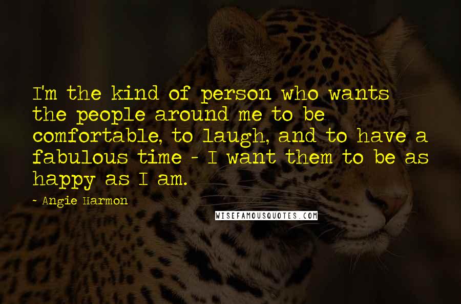 Angie Harmon Quotes: I'm the kind of person who wants the people around me to be comfortable, to laugh, and to have a fabulous time - I want them to be as happy as I am.