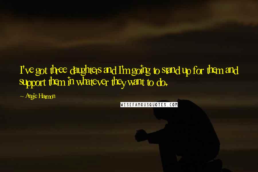 Angie Harmon Quotes: I've got three daughters and I'm going to stand up for them and support them in whatever they want to do.