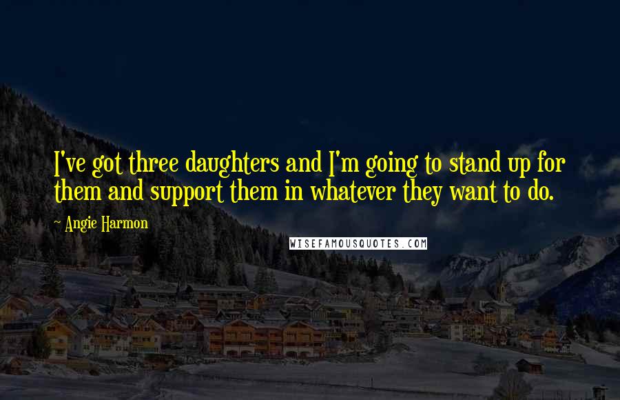 Angie Harmon Quotes: I've got three daughters and I'm going to stand up for them and support them in whatever they want to do.