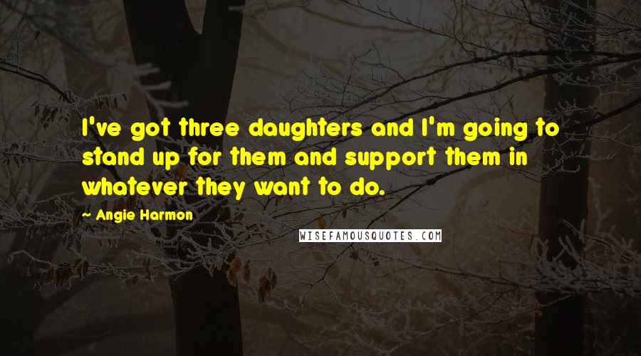 Angie Harmon Quotes: I've got three daughters and I'm going to stand up for them and support them in whatever they want to do.