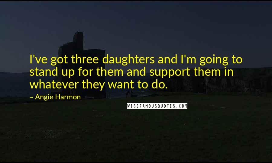 Angie Harmon Quotes: I've got three daughters and I'm going to stand up for them and support them in whatever they want to do.