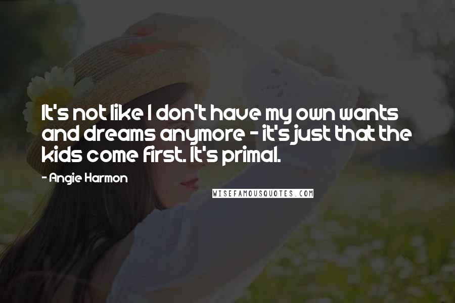 Angie Harmon Quotes: It's not like I don't have my own wants and dreams anymore - it's just that the kids come first. It's primal.