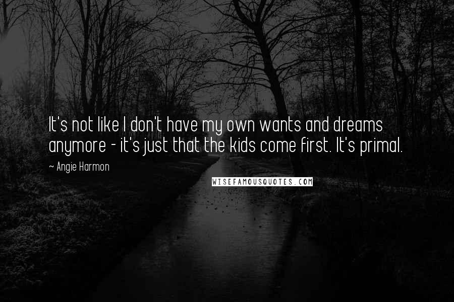 Angie Harmon Quotes: It's not like I don't have my own wants and dreams anymore - it's just that the kids come first. It's primal.