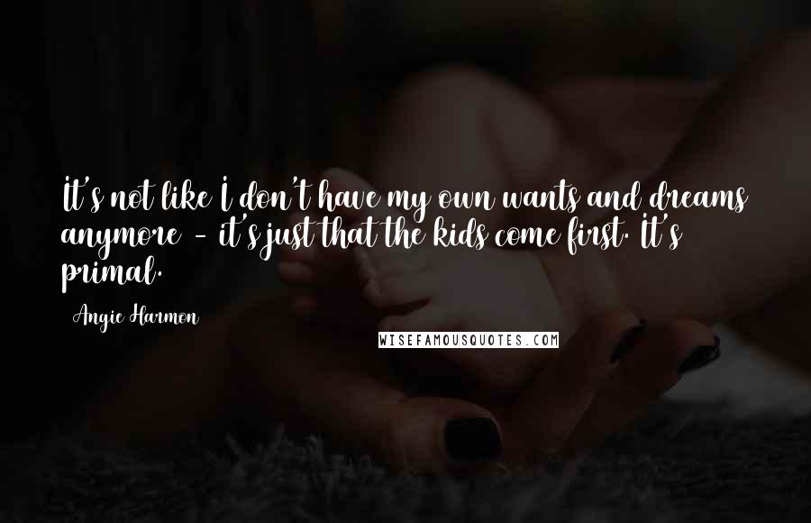 Angie Harmon Quotes: It's not like I don't have my own wants and dreams anymore - it's just that the kids come first. It's primal.