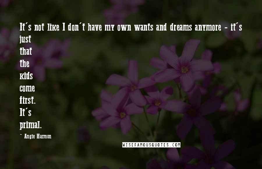 Angie Harmon Quotes: It's not like I don't have my own wants and dreams anymore - it's just that the kids come first. It's primal.