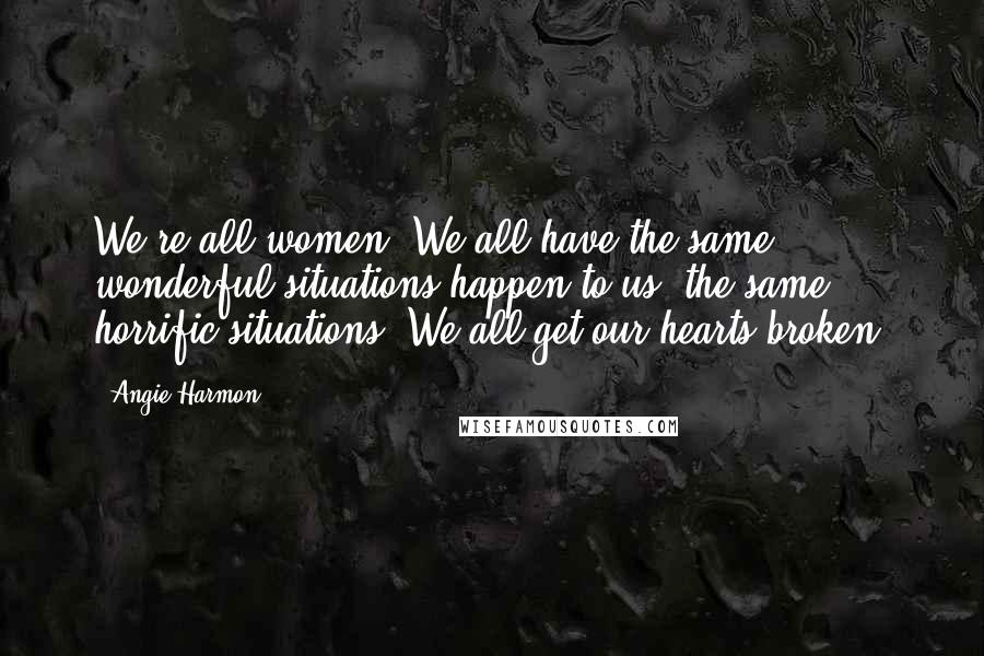 Angie Harmon Quotes: We're all women. We all have the same wonderful situations happen to us, the same horrific situations. We all get our hearts broken.